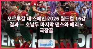 포르투갈 대 스페인 2026 월드컵 16강 결과 — 호날두 마지막 댄스와 메리노 극장골
