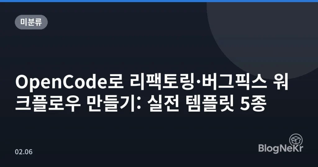 OpenCode로 리팩토링·버그픽스 워크플로우 만들기: 실전 템플릿 5종