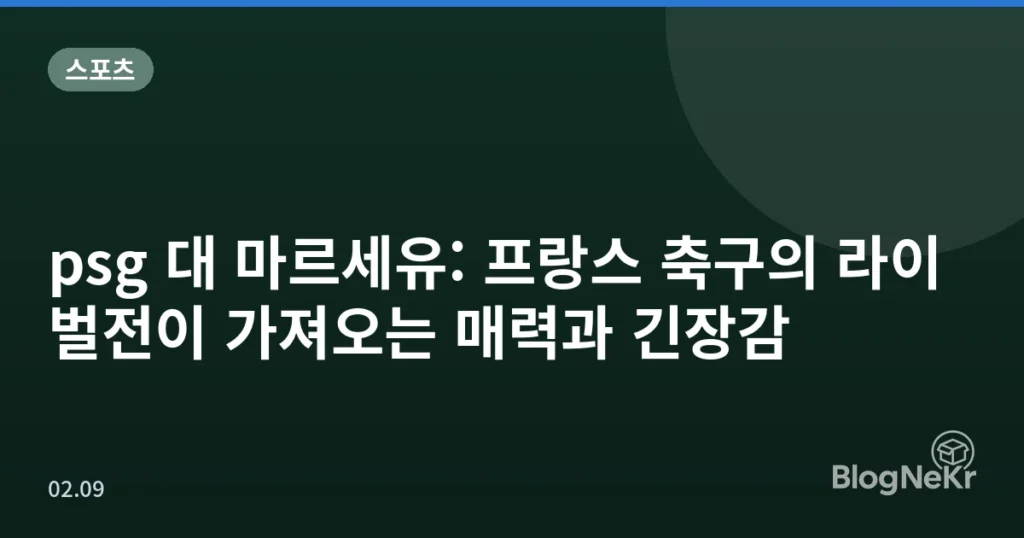psg 대 마르세유: 프랑스 축구의 라이벌전이 가져오는 매력과 긴장감