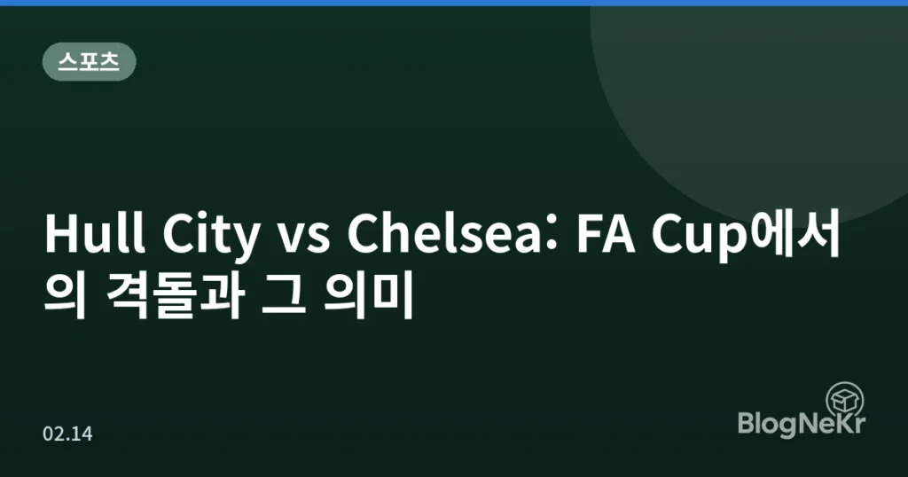 Hull City vs Chelsea: FA Cup에서의 격돌과 그 의미