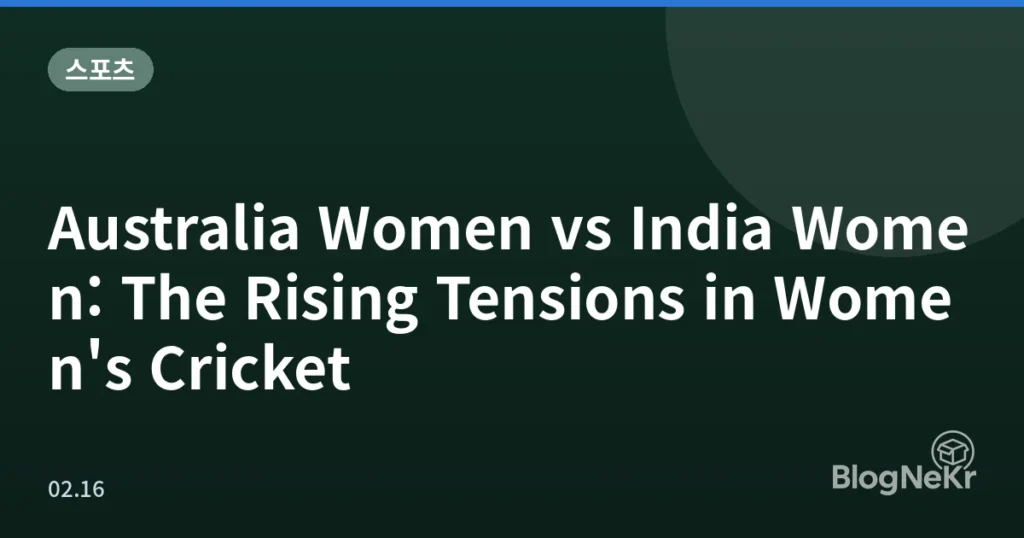 Australia Women vs India Women: The Rising Tensions in Women's Cricket