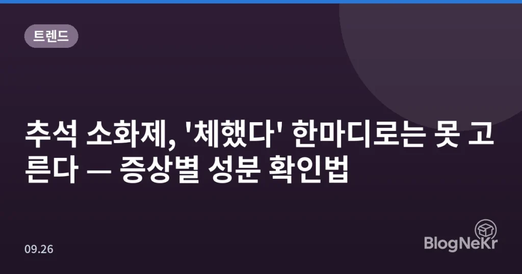추석 소화제, '체했다' 한마디로는 못 고른다 — 증상별 성분 확인법