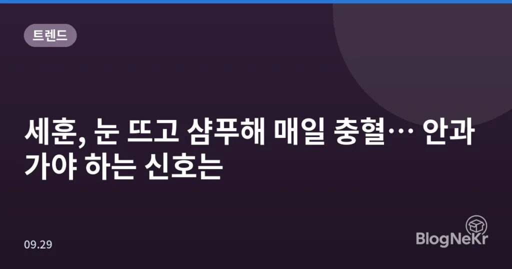 세훈, 눈 뜨고 샴푸해 매일 충혈… 안과 가야 하는 신호는