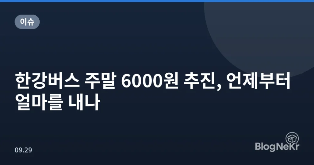 한강버스 주말 6000원 추진, 언제부터 얼마를 내나