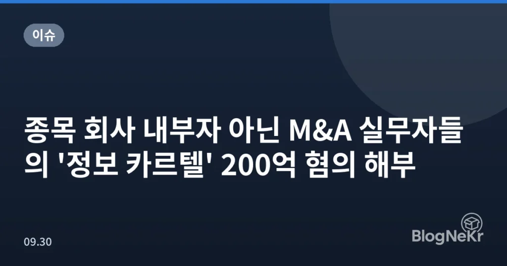 종목 회사 내부자 아닌 M&A 실무자들의 '정보 카르텔' 200억 혐의 해부