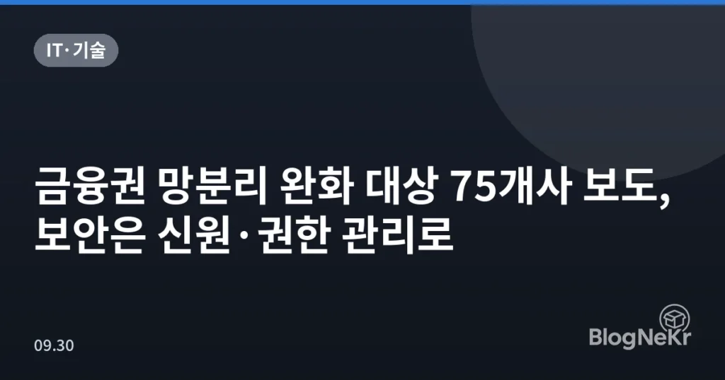 금융권 망분리 완화 대상 75개사 보도, 보안은 신원·권한 관리로