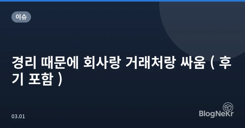 경리 때문에 회사랑 거래처랑 싸움 ( 후기 포함 )