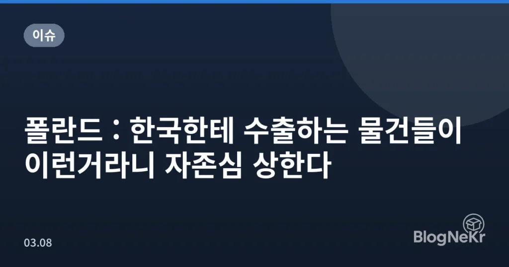 폴란드 : 한국한테 수출하는 물건들이 이런거라니 자존심 상한다