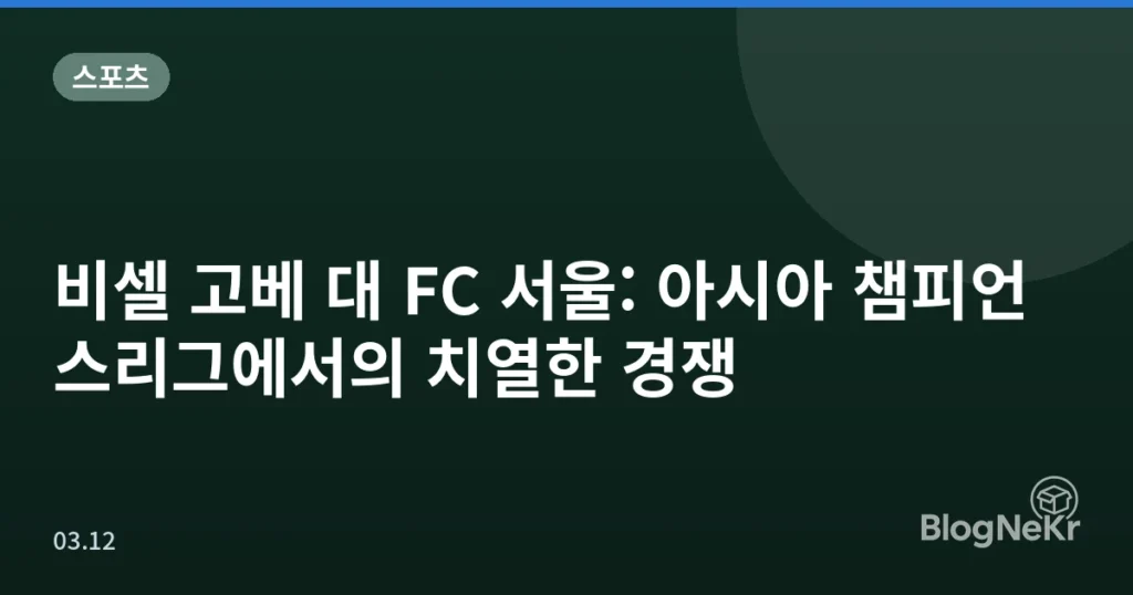 비셀 고베 대 FC 서울: 아시아 챔피언스리그에서의 치열한 경쟁
