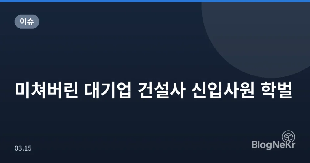 미쳐버린 대기업 건설사 신입사원 학벌