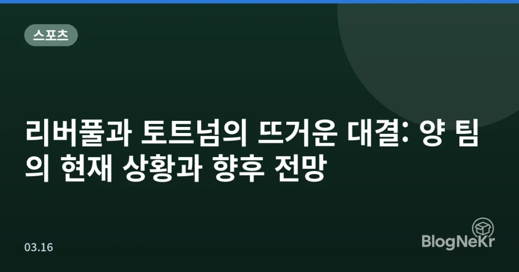 리버풀과 토트넘의 뜨거운 대결: 양 팀의 현재 상황과 향후 전망