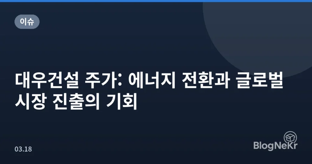 대우건설 주가: 에너지 전환과 글로벌 시장 진출의 기회