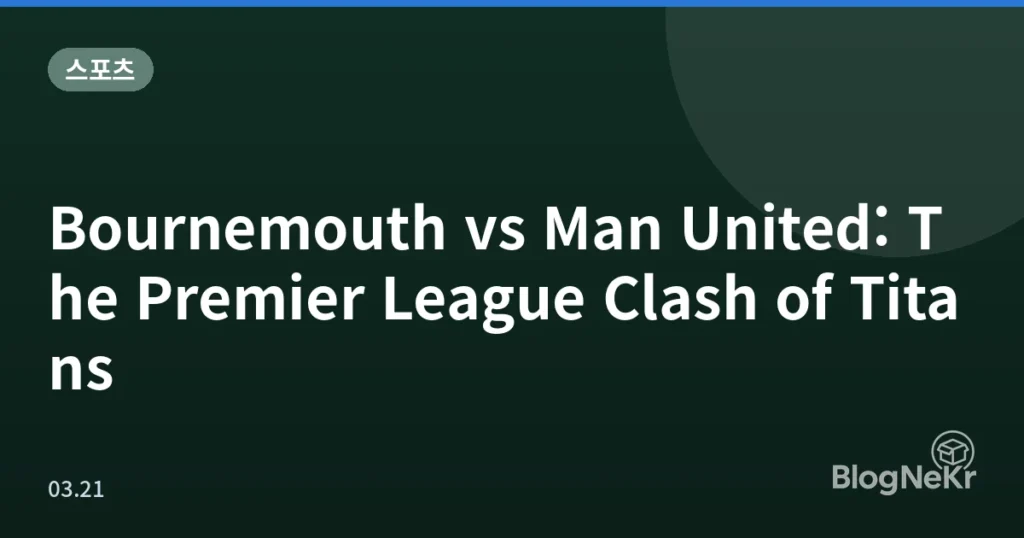 Bournemouth vs Man United: The Premier League Clash of Titans