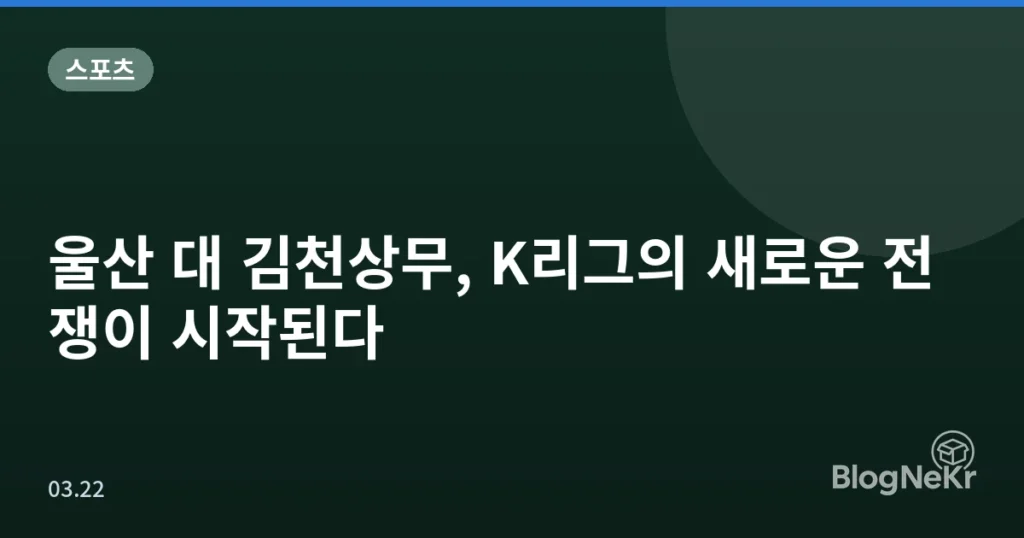 울산 대 김천상무, K리그의 새로운 전쟁이 시작된다