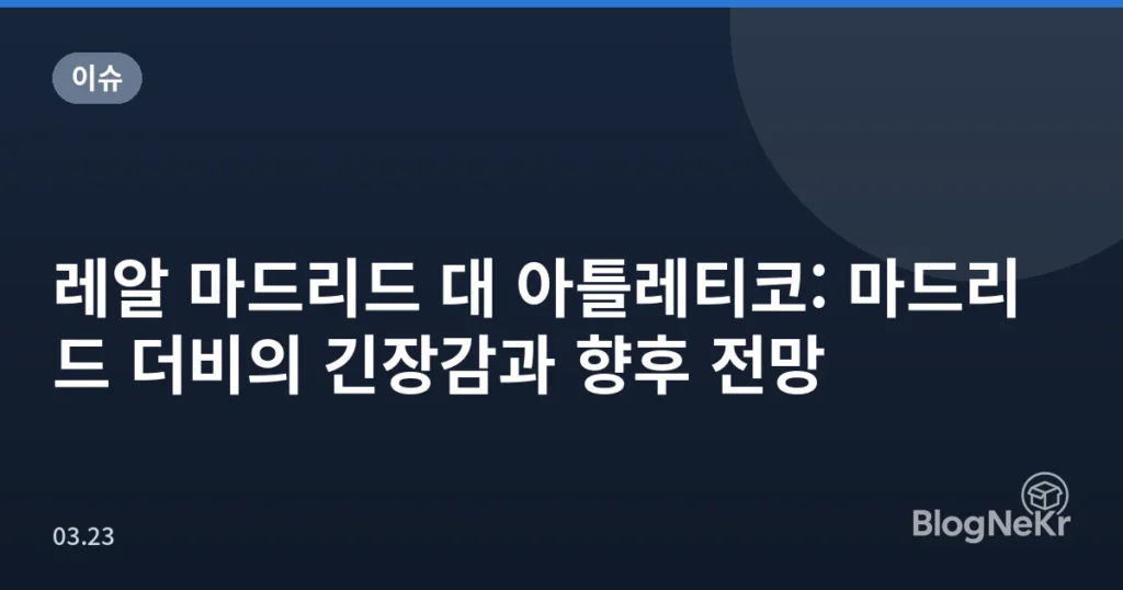 레알 마드리드 대 아틀레티코: 마드리드 더비의 긴장감과 향후 전망