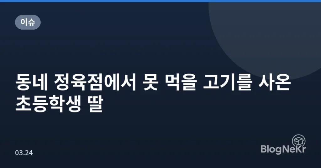 동네 정육점에서 못 먹을 고기를 사온 초등학생 딸