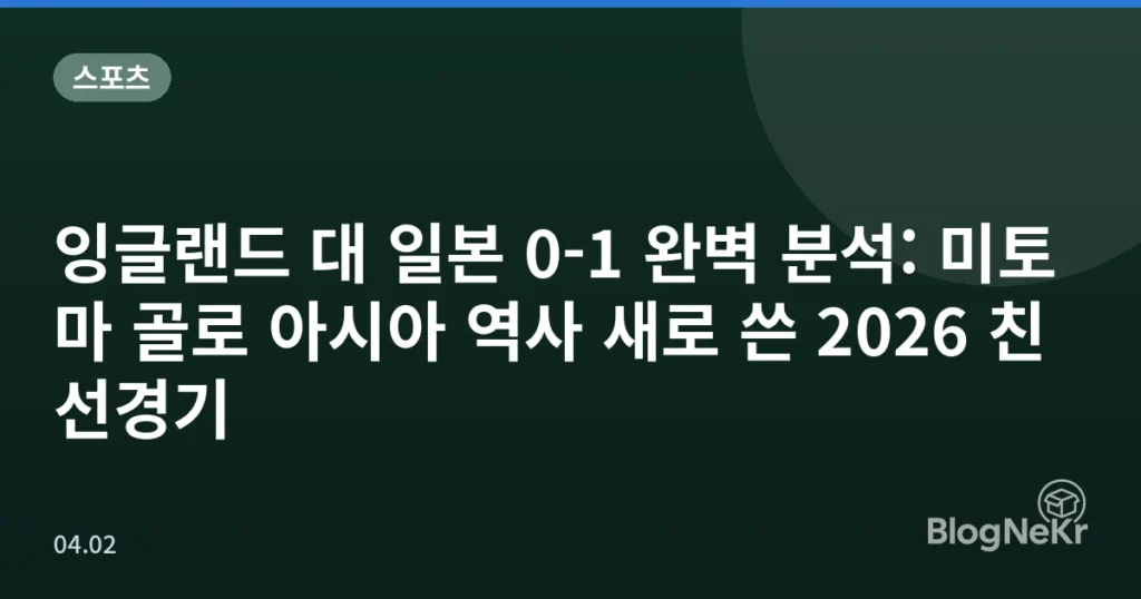 잉글랜드 대 일본 0-1 완벽 분석: 미토마 골로 아시아 역사 새로 쓴 2026 친선경기