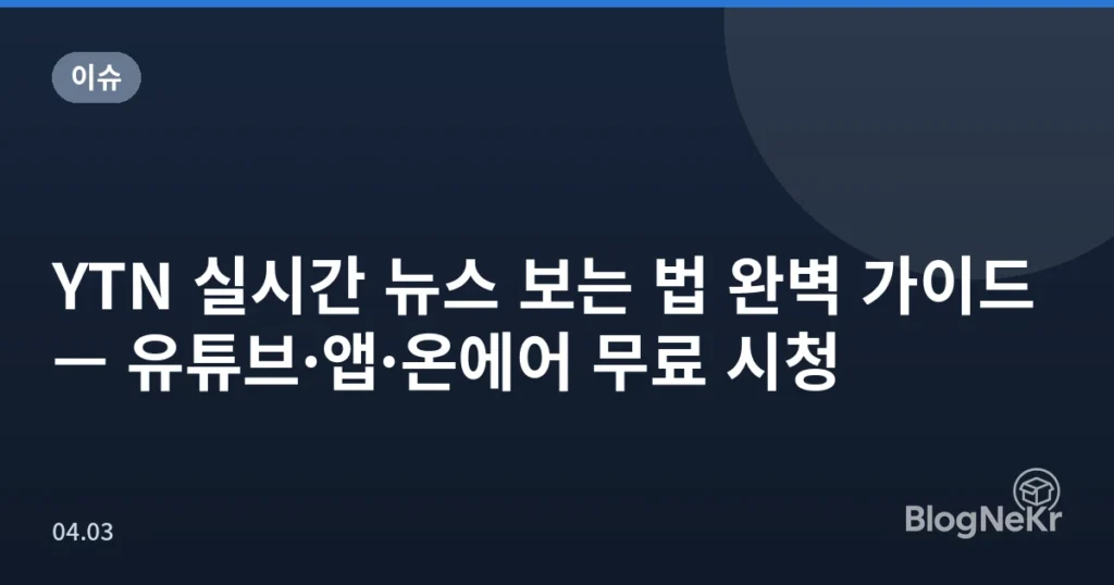 YTN 실시간 뉴스 보는 법 완벽 가이드 — 유튜브·앱·온에어 무료 시청