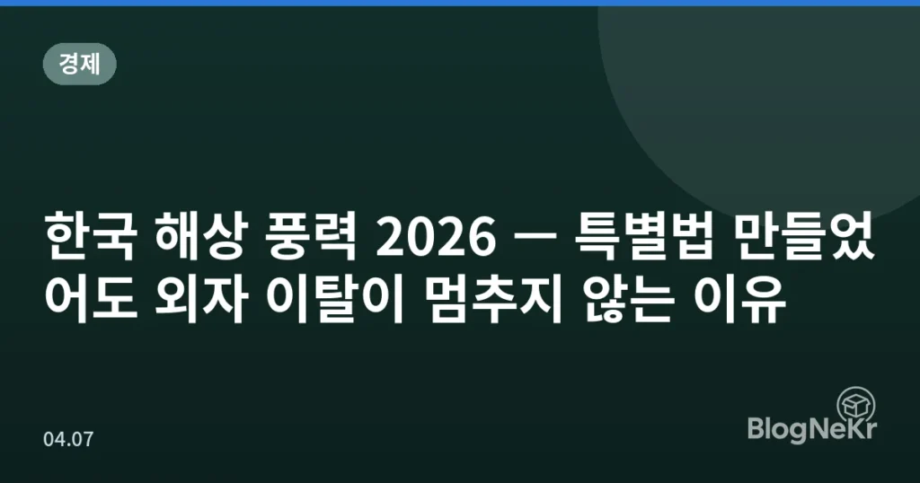 한국 해상 풍력 2026 — 특별법 만들었어도 외자 이탈이 멈추지 않는 이유