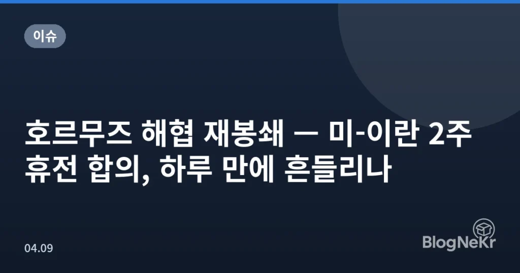 호르무즈 해협 재봉쇄 — 미-이란 2주 휴전 합의, 하루 만에 흔들리나