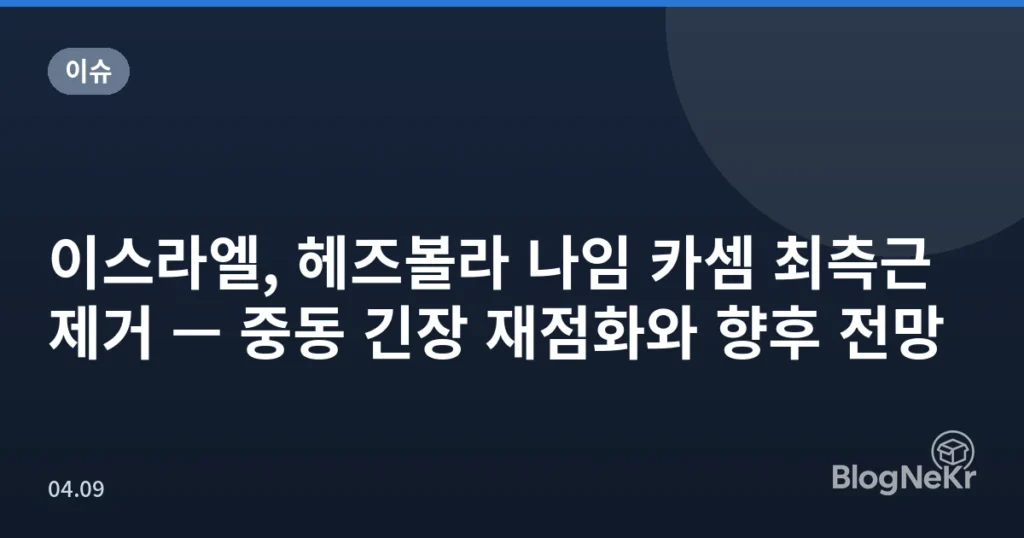 이스라엘, 헤즈볼라 나임 카셈 최측근 제거 — 중동 긴장 재점화와 향후 전망