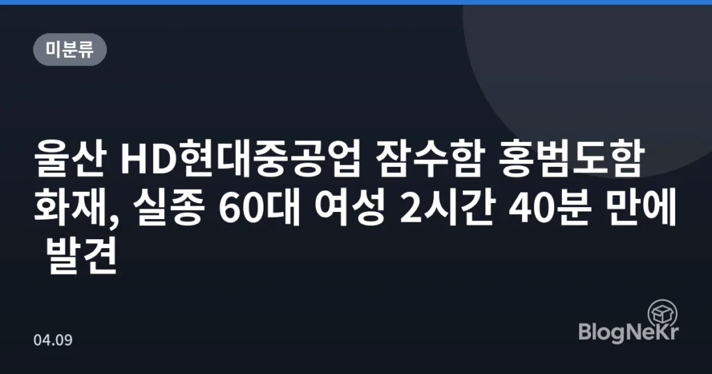 울산 HD현대중공업 잠수함 홍범도함 화재, 실종 60대 여성 2시간 40분 만에 발견