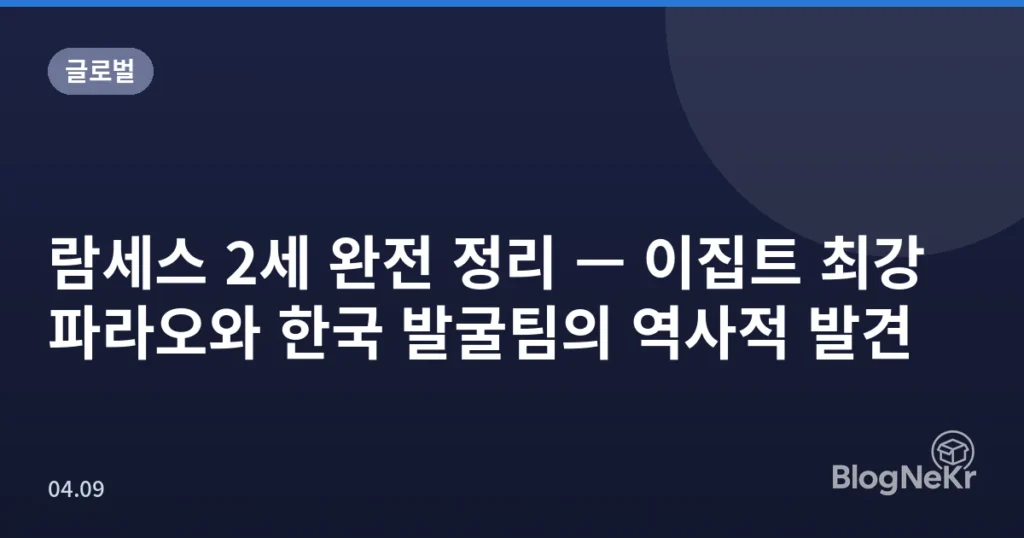 람세스 2세 완전 정리 — 이집트 최강 파라오와 한국 발굴팀의 역사적 발견