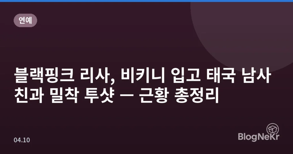 블랙핑크 리사, 비키니 입고 태국 남사친과 밀착 투샷 — 근황 총정리