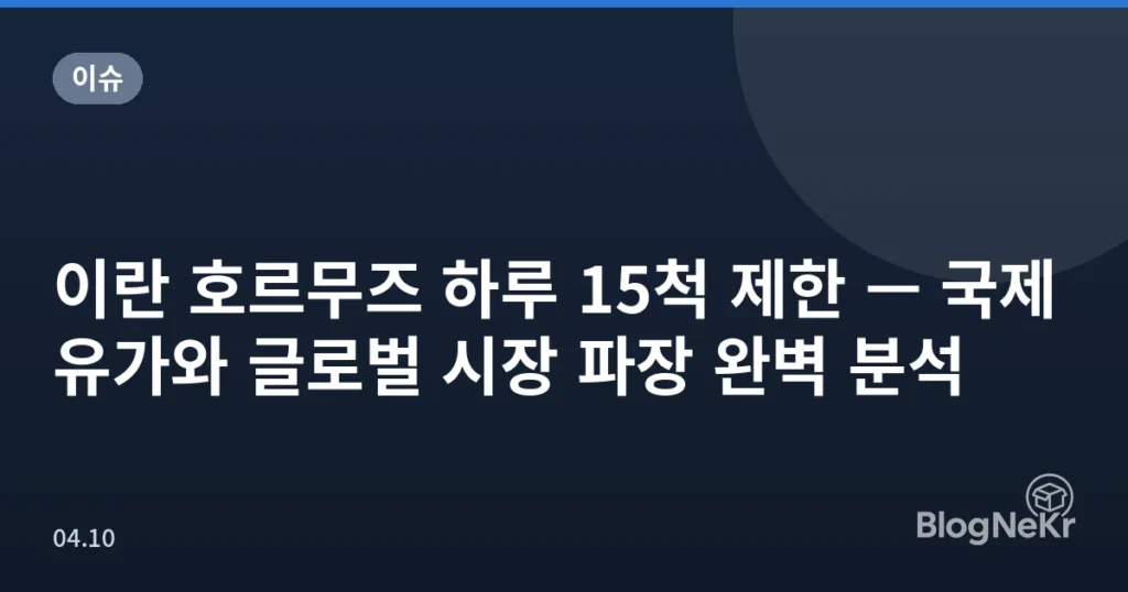 이란 호르무즈 하루 15척 제한 — 국제 유가와 글로벌 시장 파장 완벽 분석