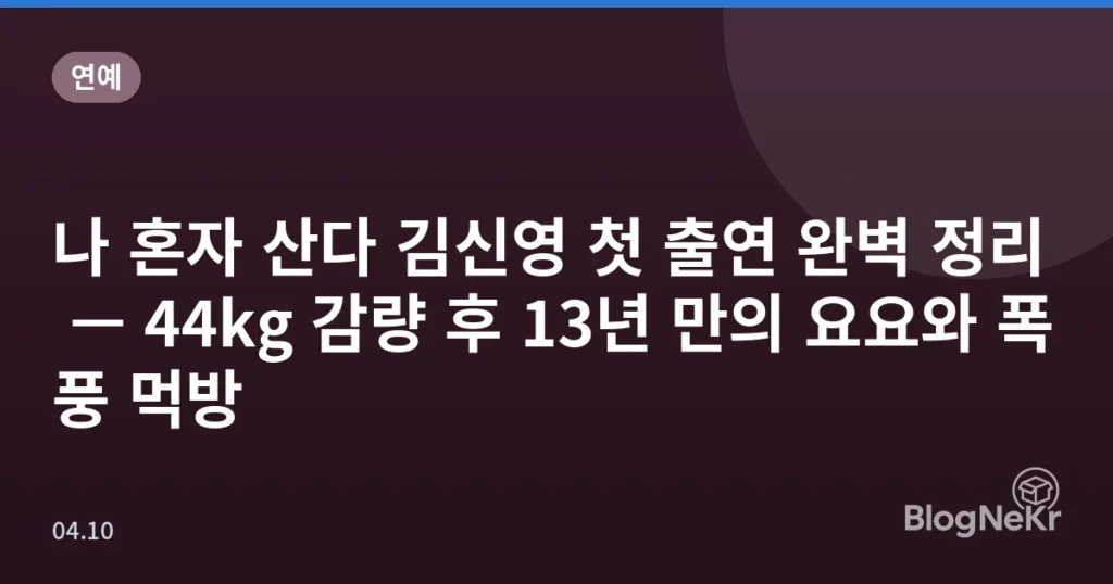나 혼자 산다 김신영 첫 출연 완벽 정리 — 44kg 감량 후 13년 만의 요요와 폭풍 먹방