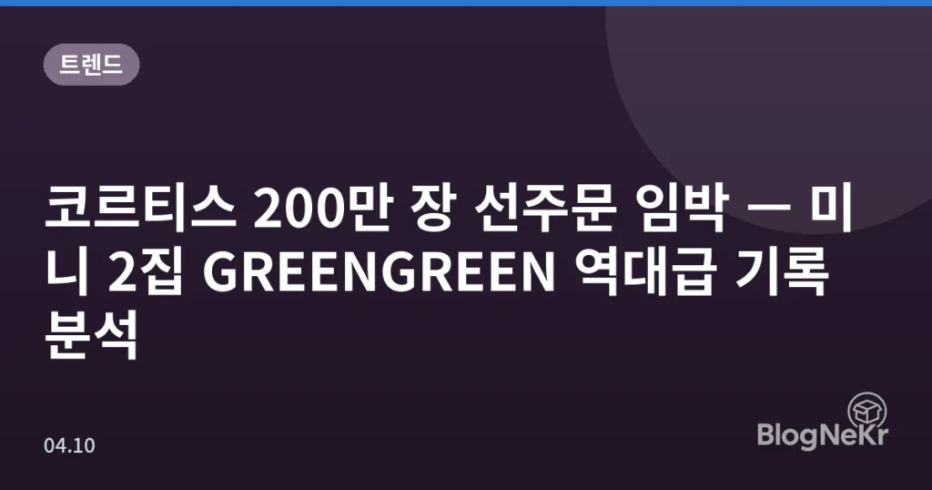 코르티스 200만 장 선주문 임박 — 미니 2집 GREENGREEN 역대급 기록 분석