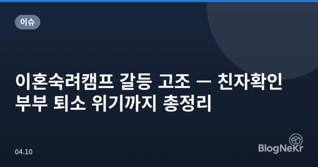 이혼숙려캠프 갈등 고조 — 친자확인 부부 퇴소 위기까지 총정리