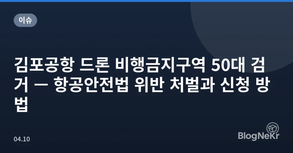 김포공항 드론 비행금지구역 50대 검거 — 항공안전법 위반 처벌과 신청 방법