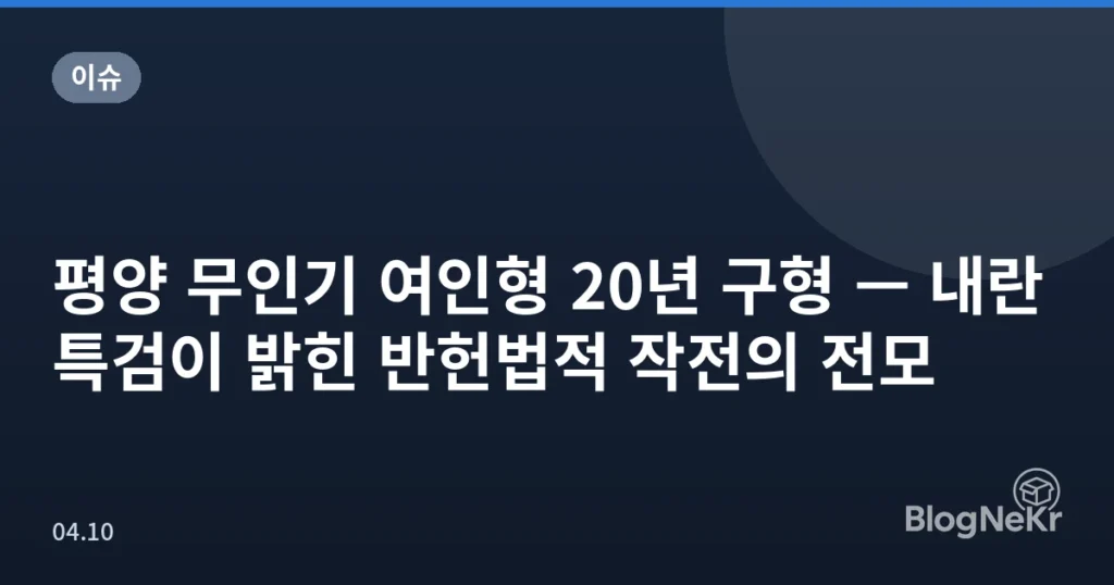 평양 무인기 여인형 20년 구형 — 내란특검이 밝힌 반헌법적 작전의 전모