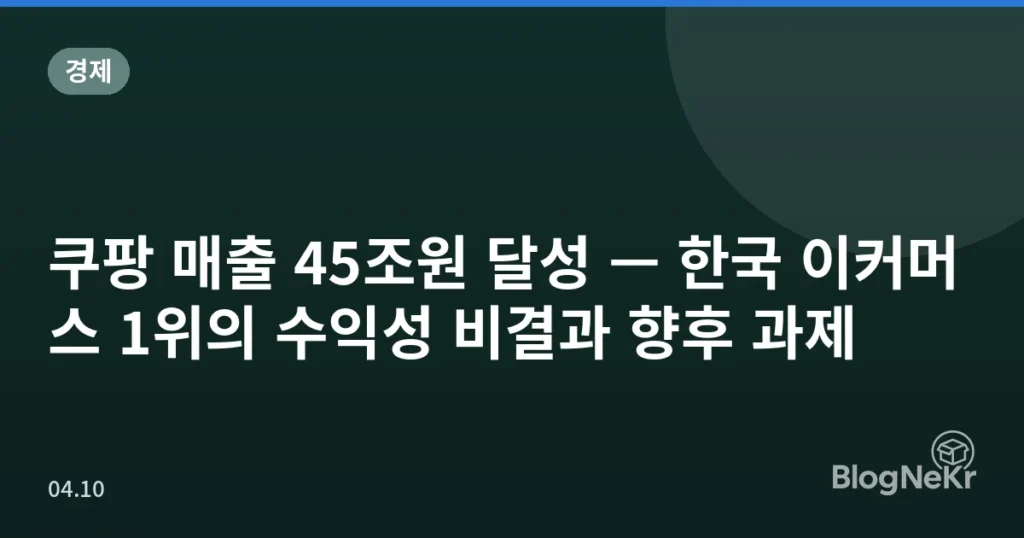 쿠팡 매출 45조원 달성 — 한국 이커머스 1위의 수익성 비결과 향후 과제