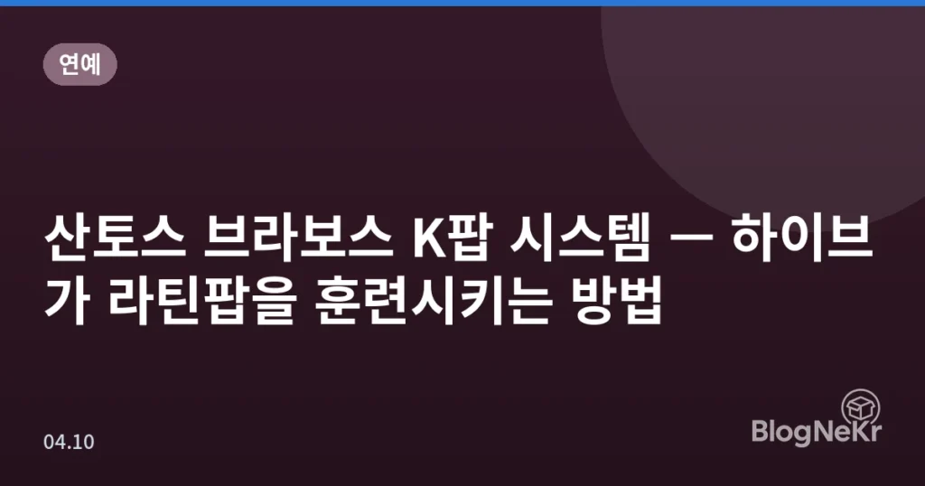 산토스 브라보스 K팝 시스템 — 하이브가 라틴팝을 훈련시키는 방법