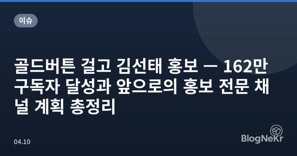 골드버튼 걸고 김선태 홍보 — 162만 구독자 달성과 앞으로의 홍보 전문 채널 계획 총정리