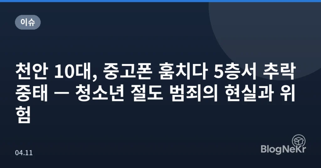 천안 10대, 중고폰 훔치다 5층서 추락 중태 — 청소년 절도 범죄의 현실과 위험
