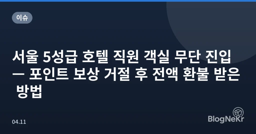 서울 5성급 호텔 직원 객실 무단 진입 — 포인트 보상 거절 후 전액 환불 받은 방법