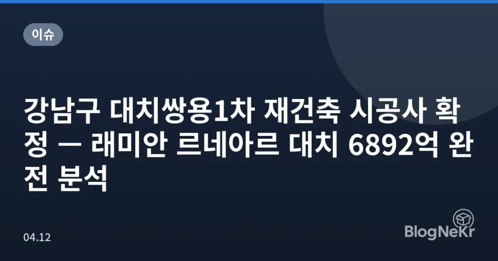 강남구 대치쌍용1차 재건축 시공사 확정 — 래미안 르네아르 대치 6892억 완전 분석