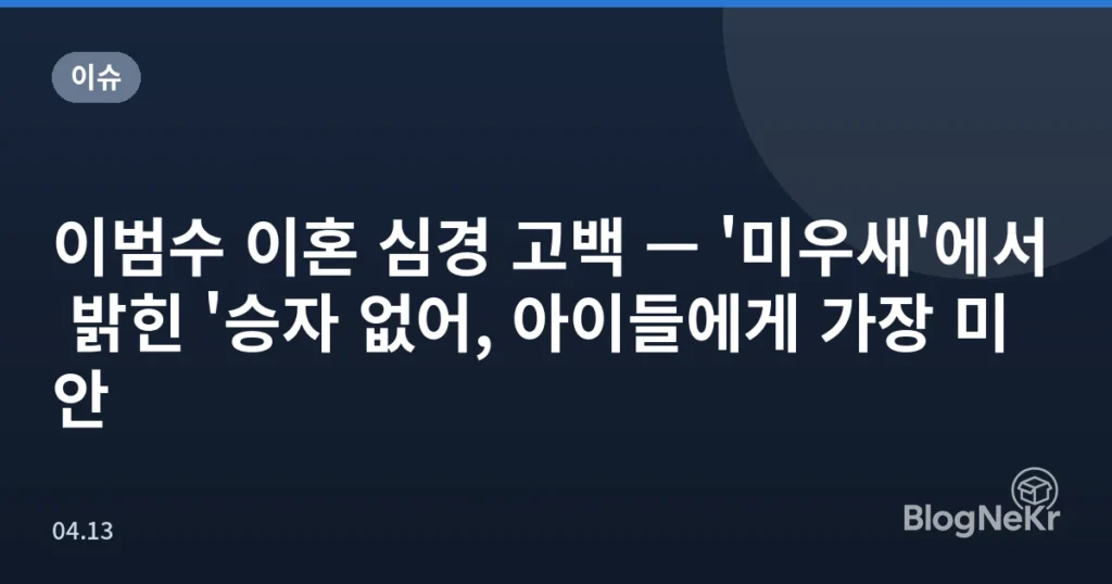 이범수 이혼 심경 고백 — '미우새'에서 밝힌 '승자 없어, 아이들에게 가장 미안