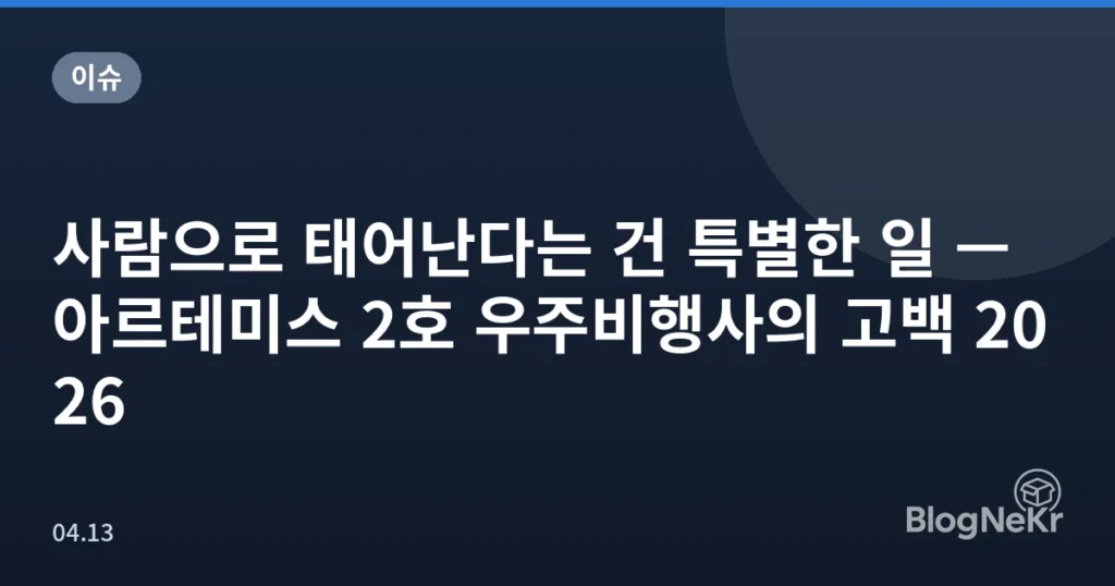 사람으로 태어난다는 건 특별한 일 — 아르테미스 2호 우주비행사의 고백 2026