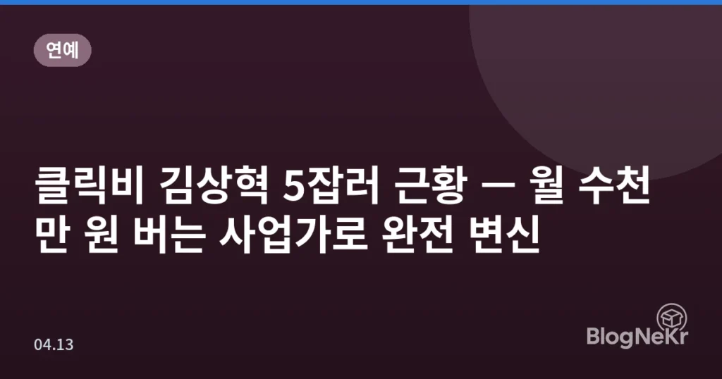 클릭비 김상혁 5잡러 근황 — 월 수천만 원 버는 사업가로 완전 변신