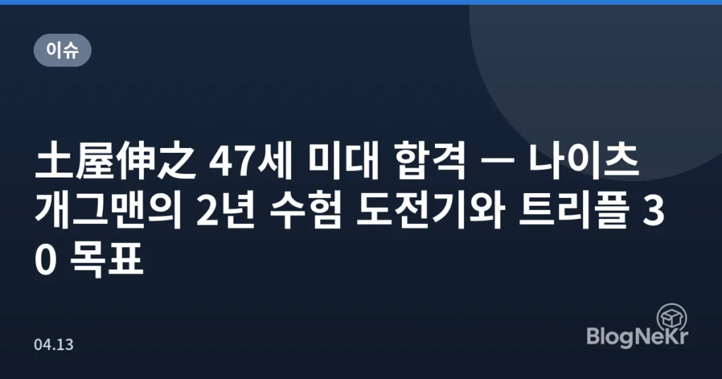 土屋伸之 47세 미대 합격 — 나이츠 개그맨의 2년 수험 도전기와 트리플 30 목표