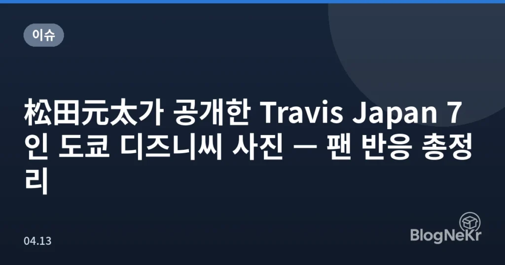 松田元太가 공개한 Travis Japan 7인 도쿄 디즈니씨 사진 — 팬 반응 총정리