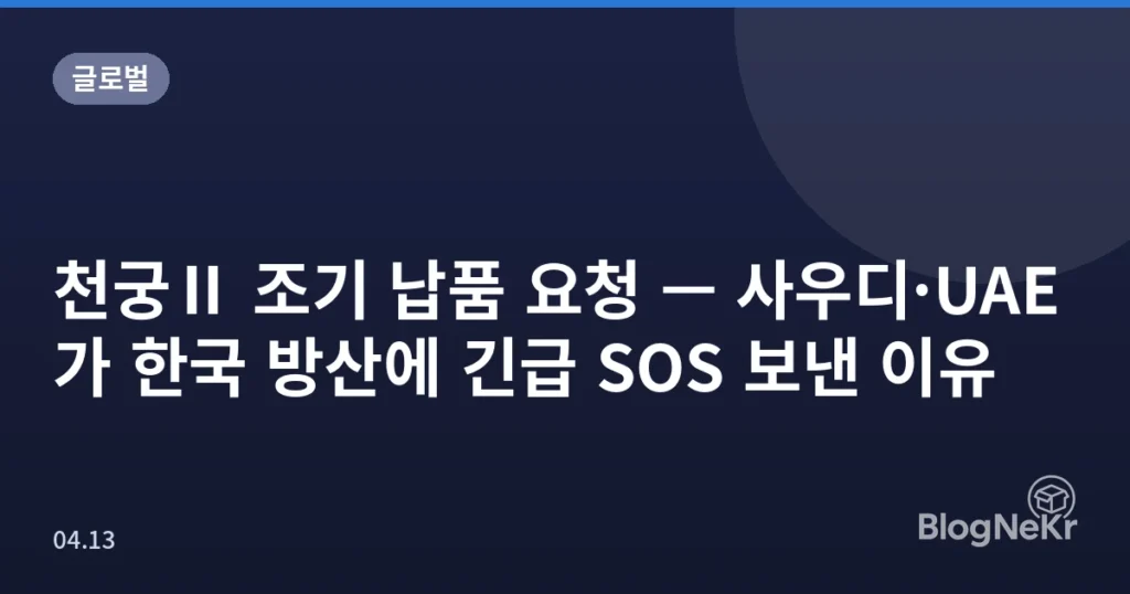 천궁Ⅱ 조기 납품 요청 — 사우디·UAE가 한국 방산에 긴급 SOS 보낸 이유