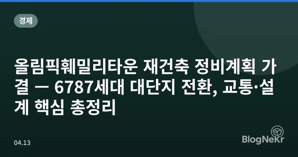 올림픽훼밀리타운 재건축 정비계획 가결 — 6787세대 대단지 전환, 교통·설계 핵심 총정리