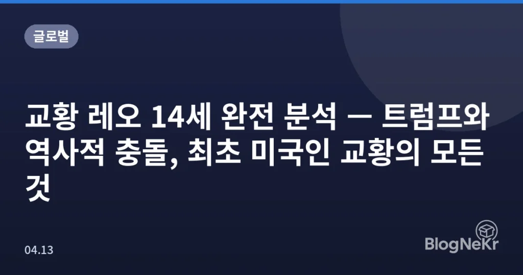 교황 레오 14세 완전 분석 — 트럼프와 역사적 충돌, 최초 미국인 교황의 모든 것