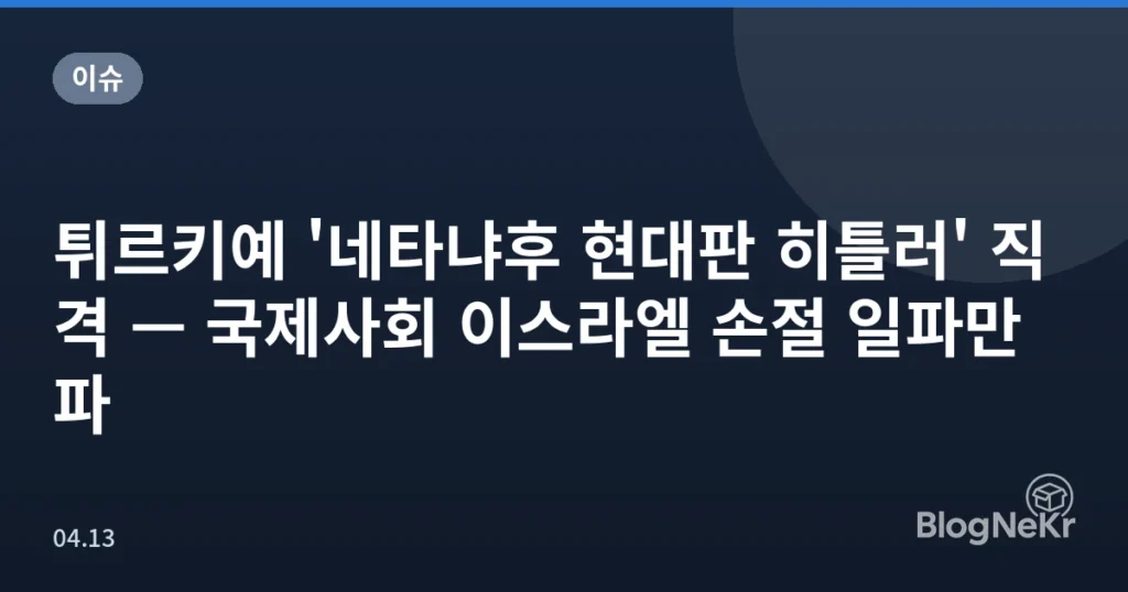 튀르키예 '네타냐후 현대판 히틀러' 직격 — 국제사회 이스라엘 손절 일파만파