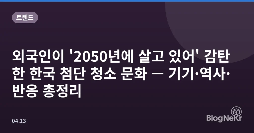 외국인이 '2050년에 살고 있어' 감탄한 한국 첨단 청소 문화 — 기기·역사·반응 총정리